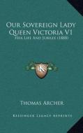 Our Sovereign Lady Queen Victoria V1: Her Life and Jubilee (1888) di Thomas Archer edito da Kessinger Publishing