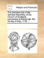 The Principal Acts Of The General Assembly Of The Church Of Scotland; Conveened At Edinburgh, The 3d Day Of May 1716 ... di Multiple Contributors edito da Gale Ecco, Print Editions