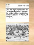 Unto The Right Honourable The Lords Of Council And Session, The Petition Of The Magistrates And Town-council Of The City Of Glasgow, ... di Multiple Contributors edito da Gale Ecco, Print Editions