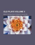 Old Plays Volume 5; Being a Continuation of Dodsley's Collection di Books Group edito da Rarebooksclub.com