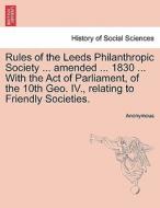 Rules of the Leeds Philanthropic Society ... amended ... 1830 ... With the Act of Parliament, of the 10th Geo. IV., rela di Anonymous edito da British Library, Historical Print Editions