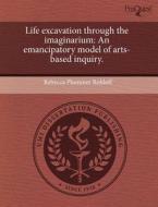 Life Excavation Through The Imaginarium di Rebecca Plummer Rohloff edito da Proquest, Umi Dissertation Publishing