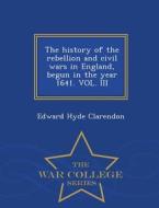 The History Of The Rebellion And Civil Wars In England, Begun In The Year 1641. Vol. Iii - War College Series di Edward Hyde Clarendon edito da War College Series