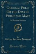 Cardinal Pole; Or The Days Of Philip And Mary di William Harrison Ainsworth edito da Forgotten Books