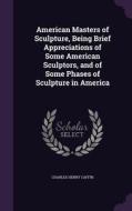 American Masters Of Sculpture, Being Brief Appreciations Of Some American Sculptors, And Of Some Phases Of Sculpture In America di Charles Henry Caffin edito da Palala Press