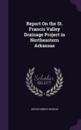 Report On The St. Francis Valley Drainage Project In Northeastern Arkansas di Arthur Ernest Morgan edito da Palala Press