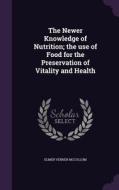 The Newer Knowledge Of Nutrition; The Use Of Food For The Preservation Of Vitality And Health di Elmer Verner McCollum edito da Palala Press