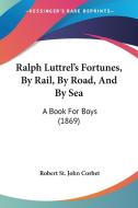 Ralph Luttrel's Fortunes, By Rail, By Road, And By Sea di Robert St. John Corbet edito da Kessinger Publishing Co