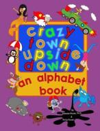 Crazy Town Upside Down: An Alphabet Book di Vanessa Rouse Ph. D. edito da Createspace