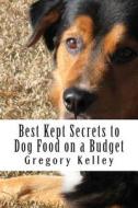Best Kept Secrets to Dog Food on a Budget di Gregory Kelley edito da Createspace