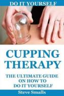 Cupping Therapy: The Ultimate Guide on How to Do It Yourself: (Suction Cup Therapy Chinese Cupping Bekam Hijama Ventosa) di Steve Smalls, Cupping Therapy edito da Createspace Independent Publishing Platform