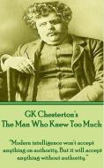 Gk Chesterton's the Man Who Knew Too Much: Modern Intelligence Won't Accept Anything on Authority. But It Will Accept An di G. K. Chesterton edito da LIGHTNING SOURCE INC