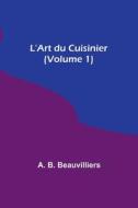 L'Art du Cuisinier (Volume 1) di A. B. Beauvilliers edito da Alpha Editions