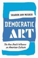 Democratic Art - The New Deal′s Influence on American Culture di Sharon Ann Musher edito da University of Chicago Press