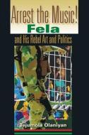 Arrest the Music!: Fela and His Rebel Art and Politics di Tejumola Olaniyan edito da INDIANA UNIV PR