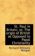 St. Paul In Britain; Or, The Origin Of British As Opposed To Papal Christianity di Richard Williams Morgan edito da Bibliolife