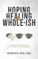 HOPING, HEALING, AND WHOLE-ISH di MARIAH MILLER edito da LIGHTNING SOURCE UK LTD