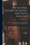 The Natural History Of Aleppo, And Parts Adjacent: Containing A Description Of The City, And The Principal Natural Productions In Its Neighbourhood di Alexander Russell edito da LEGARE STREET PR
