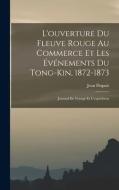 L'ouverture Du Fleuve Rouge Au Commerce Et Les Événements Du Tong-Kin, 1872-1873: Journal De Voyage Et L'expédition di Jean Dupuis edito da LEGARE STREET PR