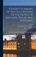 Gilbert's Summary Of The Occupations Of The People Of England, Wales, And Scotland: From The Abstract Of The Population Commissioners di Gilbert, James Publisher edito da LEGARE STREET PR