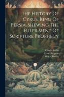 The History Of Cyrus, King Of Persia, Shewing The Fulfilment Of Scripture Prophecy di Charles Rollin edito da Creative Media Partners, LLC