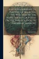 A Letter Addressed To The Earl Of Rosse [on The Rejection By The Royal Society Of Papers On The Reflex Action Of The Spinal Marrow] di Marshall Hall edito da LEGARE STREET PR