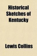 Historical Sketches of Kentucky; Embracing Its History, Antiquities, and Natural Curiosities, Geographical, Statistical, and Geological Descriptions w di Lewis Collins, Books Group edito da Rarebooksclub.com