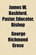 James W. Bashford, Pastor, Educator, Bis di George Richmond Grose edito da General Books