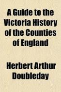 A Guide To The Victoria History Of The C di Herbert Arthur Doubleday edito da General Books