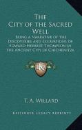 The City of the Sacred Well: Being a Narrative of the Discoveries and Excavations of Edward Herbert Thompson in the Ancient City of Chichenitza 191 di T. A. Willard edito da Kessinger Publishing