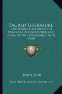 Sacred Literature: Comprising a Review of the Principles of Composition Laid Down by the Late Robert Lowth (1828) di John Jebb edito da Kessinger Publishing