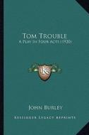 Tom Trouble: A Play in Four Acts (1920) di John Burley edito da Kessinger Publishing