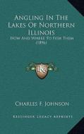 Angling in the Lakes of Northern Illinois: How and Where to Fish Them (1896) di Charles F. Johnson edito da Kessinger Publishing