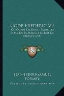 Code Frederic V2: Ou Corps de Droit, Pour Les Etats de Sa Majeste Le Roi de Prusse (1755) di Jean-Henri-Samuel Formey edito da Kessinger Publishing