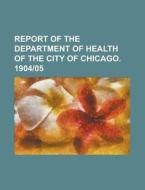 Report Of The Department Of Health Of The City Of Chicago. 1904-05 di United States Government, Anonymous edito da Rarebooksclub.com