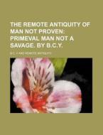 The Remote Antiquity of Man Not Proven; Primeval Man Not a Savage. by B.C.Y. di B. C. Y edito da Rarebooksclub.com
