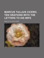 Marcus Tullius Cicero. Ten Orations with the Letters to His Wife di Marcus Tullius Cicero edito da Rarebooksclub.com