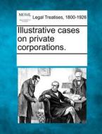 Illustrative Cases On Private Corporations. edito da Gale, Making Of Modern Law
