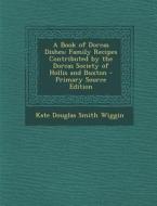 A Book of Dorcas Dishes: Family Recipes Contributed by the Dorcas Society of Hollis and Buxton di Kate Douglas Smith Wiggin edito da Nabu Press