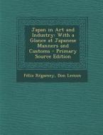 Japan in Art and Industry: With a Glance at Japanese Manners and Customs - Primary Source Edition di Felix Regamey, Don Lemon edito da Nabu Press