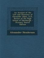 An Account of the Life and Character of Alexander Adam, LL.D., Rector of the High School of Edinburgh - Primary Source Edition di Alexander Henderson edito da Nabu Press