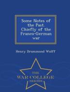 Some Notes of the Past. Chiefly of the Franco-German War - War College Series di Henry Drummond Wolff edito da WAR COLLEGE SERIES