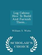 Log Cabins di William S Wicks edito da Scholar's Choice