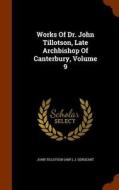Works Of Dr. John Tillotson, Late Archbishop Of Canterbury, Volume 9 di John Tillotso Abp, J Sergeant edito da Arkose Press