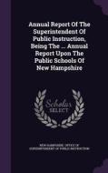 Annual Report Of The Superintendent Of Public Instruction, Being The ... Annual Report Upon The Public Schools Of New Hampshire edito da Palala Press