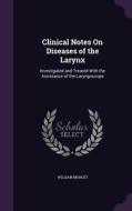 Clinical Notes On Diseases Of The Larynx di William Marcet edito da Palala Press