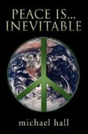 Peace Is...inevitable di Michael Hall edito da Xlibris Corporation