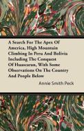 A Search For The Apex Of America, High Mountain Climbing In Peru And Bolivia Including The Conquest Of Huascaran, With S di Annie Smith Peck edito da Thomson Press