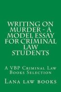 Writing on Murder - A Model Essay for Criminal Law Students: A Vbp Criminal Law Books Selection di Lana Law Books, Norma's Big Law Books edito da Createspace
