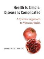Health Is Simple, Disease Is Complicated: A Systems Approach to Vibrant Health di James Forleo edito da NORTH ATLANTIC BOOKS